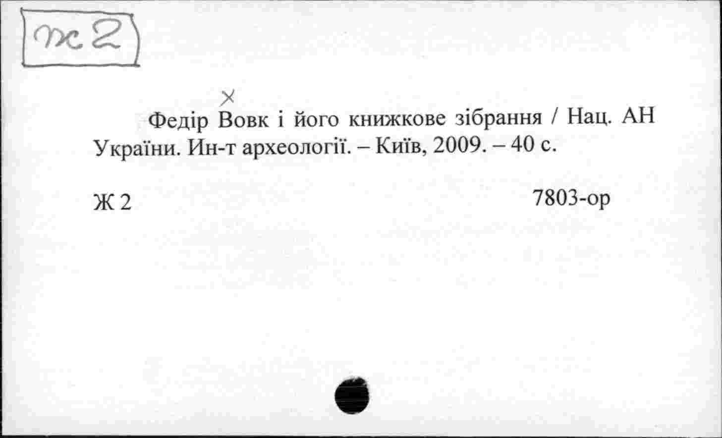 ﻿Федір Вовк і його книжкове зібрання І Нац. АН України. Ин-т археології. - Київ, 2009. - 40 с.
Ж 2	7803-ор